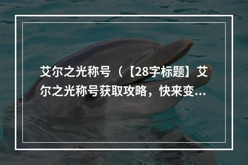 艾尔之光称号（【28字标题】艾尔之光称号获取攻略，快来变身艾尔勇士！）