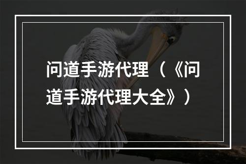 问道手游代理（《问道手游代理大全》）