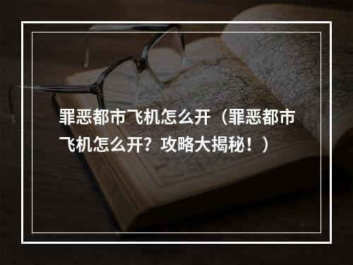 罪恶都市飞机怎么开（罪恶都市飞机怎么开？攻略大揭秘！）