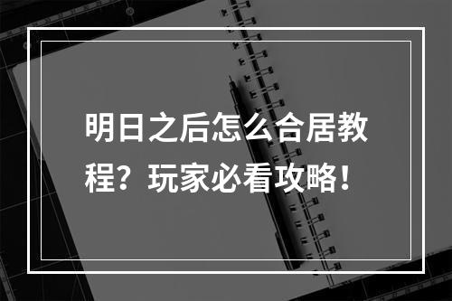 明日之后怎么合居教程？玩家必看攻略！