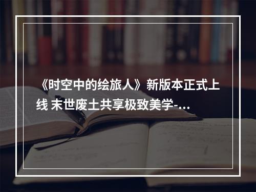 《时空中的绘旅人》新版本正式上线 末世废土共享极致美学--游戏攻略网