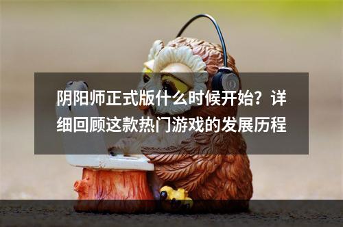 阴阳师正式版什么时候开始？详细回顾这款热门游戏的发展历程