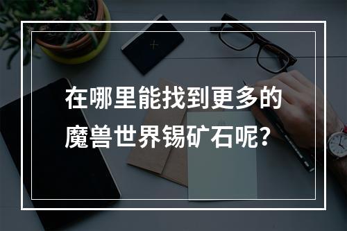 在哪里能找到更多的魔兽世界锡矿石呢？