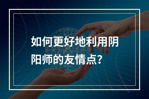 如何更好地利用阴阳师的友情点？