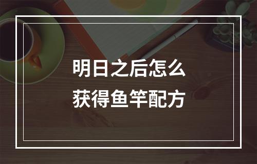 明日之后怎么获得鱼竿配方