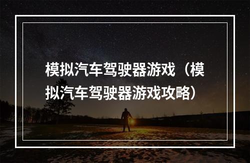 模拟汽车驾驶器游戏（模拟汽车驾驶器游戏攻略）