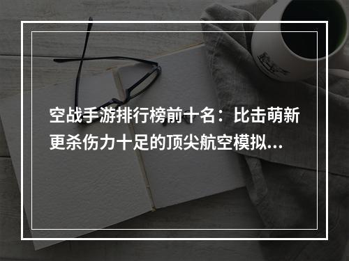 空战手游排行榜前十名：比击萌新更杀伤力十足的顶尖航空模拟游戏！