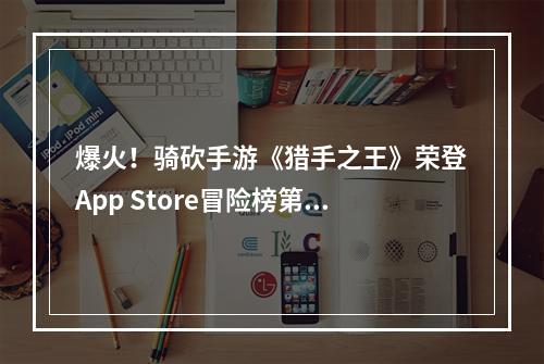 爆火！骑砍手游《猎手之王》荣登App Store冒险榜第一--手游攻略网