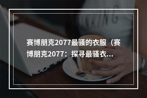 赛博朋克2077最骚的衣服（赛博朋克2077：探寻最骚衣服）