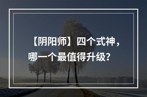 【阴阳师】四个式神，哪一个最值得升级？