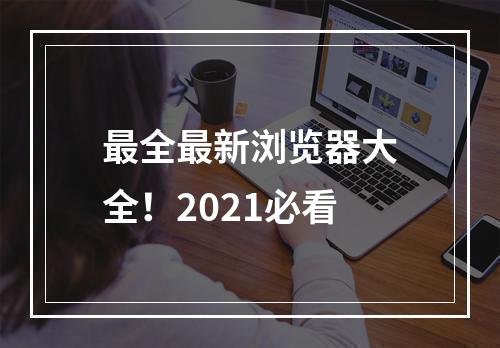 最全最新浏览器大全！2021必看