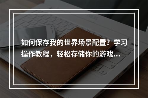 如何保存我的世界场景配置？学习操作教程，轻松存储你的游戏体验！