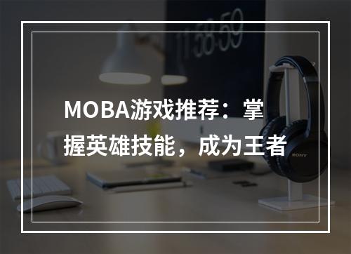 MOBA游戏推荐：掌握英雄技能，成为王者