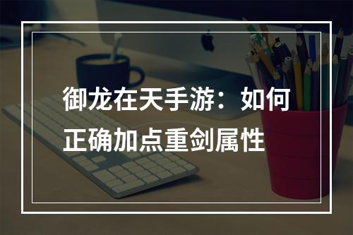 御龙在天手游：如何正确加点重剑属性