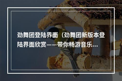 劲舞团登陆界面（劲舞团新版本登陆界面欣赏——带你畅游音乐世界！）