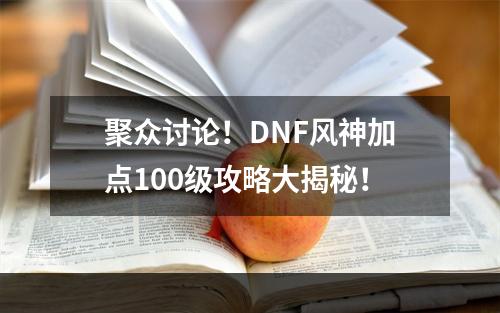 聚众讨论！DNF风神加点100级攻略大揭秘！