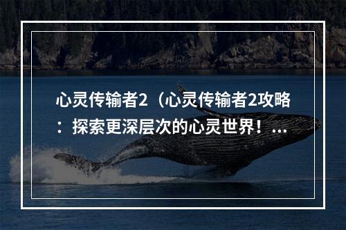 心灵传输者2（心灵传输者2攻略：探索更深层次的心灵世界！）