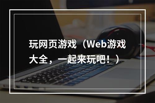 玩网页游戏（Web游戏大全，一起来玩吧！）