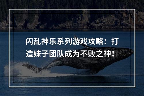 闪乱神乐系列游戏攻略：打造妹子团队成为不败之神！