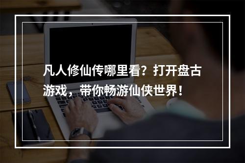 凡人修仙传哪里看？打开盘古游戏，带你畅游仙侠世界！