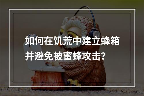 如何在饥荒中建立蜂箱并避免被蜜蜂攻击？