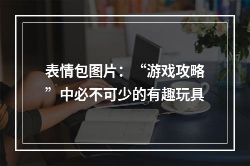 表情包图片：“游戏攻略”中必不可少的有趣玩具