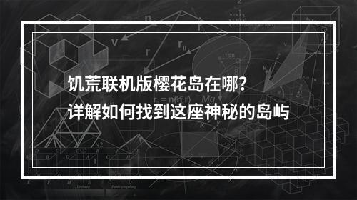 饥荒联机版樱花岛在哪？  详解如何找到这座神秘的岛屿