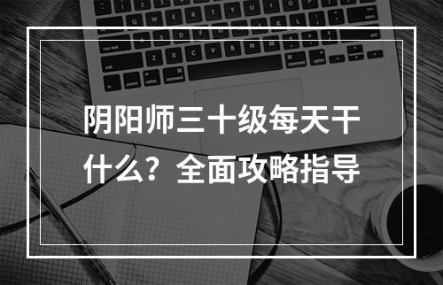 阴阳师三十级每天干什么？全面攻略指导