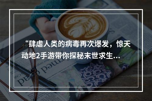 “肆虐人类的病毒再次爆发，惊天动地2手游带你探秘末世求生之路！”