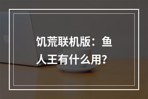 饥荒联机版：鱼人王有什么用？