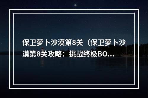 保卫萝卜沙漠第8关（保卫萝卜沙漠第8关攻略：挑战终极BOSS）