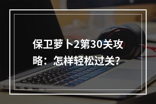 保卫萝卜2第30关攻略：怎样轻松过关？