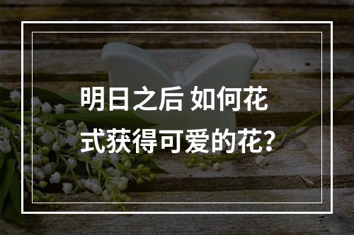 明日之后 如何花式获得可爱的花？