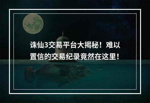 诛仙3交易平台大揭秘！难以置信的交易纪录竟然在这里！