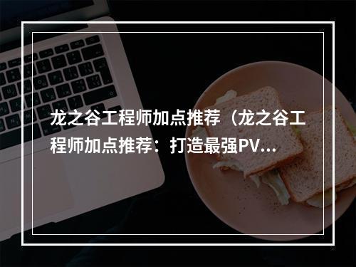 龙之谷工程师加点推荐（龙之谷工程师加点推荐：打造最强PVP职业的秘诀）