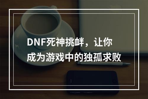 DNF死神挑衅，让你成为游戏中的独孤求败