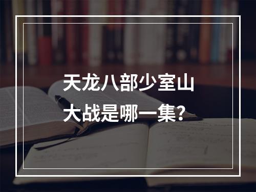 天龙八部少室山大战是哪一集？