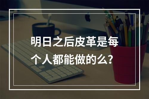 明日之后皮革是每个人都能做的么？