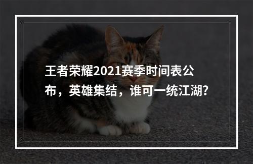 王者荣耀2021赛季时间表公布，英雄集结，谁可一统江湖？