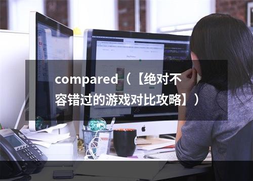 compared（【绝对不容错过的游戏对比攻略】）