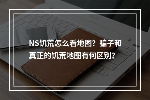 NS饥荒怎么看地图？骗子和真正的饥荒地图有何区别？