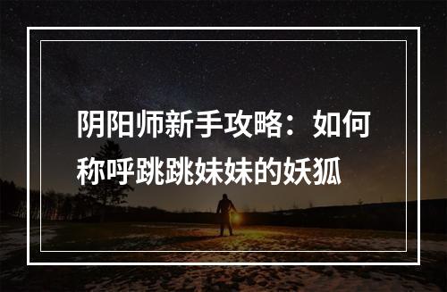 阴阳师新手攻略：如何称呼跳跳妹妹的妖狐