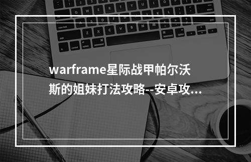 warframe星际战甲帕尔沃斯的姐妹打法攻略--安卓攻略网