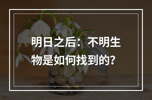 明日之后：不明生物是如何找到的？