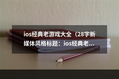 ios经典老游戏大全（28字新媒体风格标题：ios经典老游戏大全，让你重拾游戏娱乐的经典时光！）