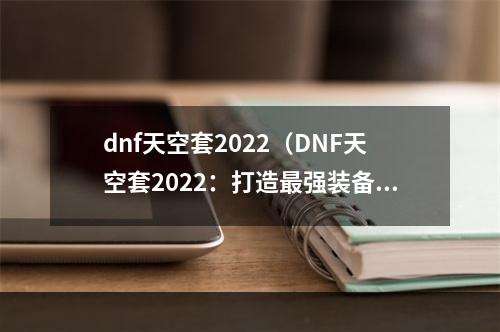 dnf天空套2022（DNF天空套2022：打造最强装备的攻略指南）