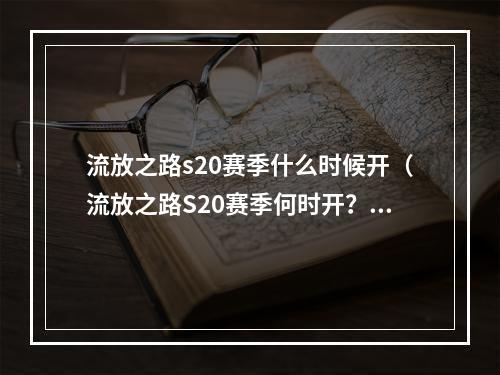 流放之路s20赛季什么时候开（流放之路S20赛季何时开？官方公布最新开赛时间）