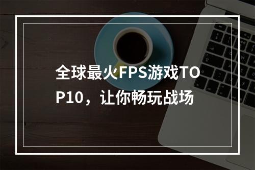 全球最火FPS游戏TOP10，让你畅玩战场