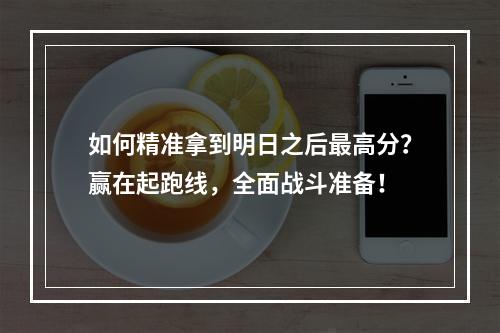 如何精准拿到明日之后最高分？赢在起跑线，全面战斗准备！