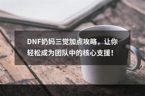 DNF奶妈三觉加点攻略，让你轻松成为团队中的核心支援！